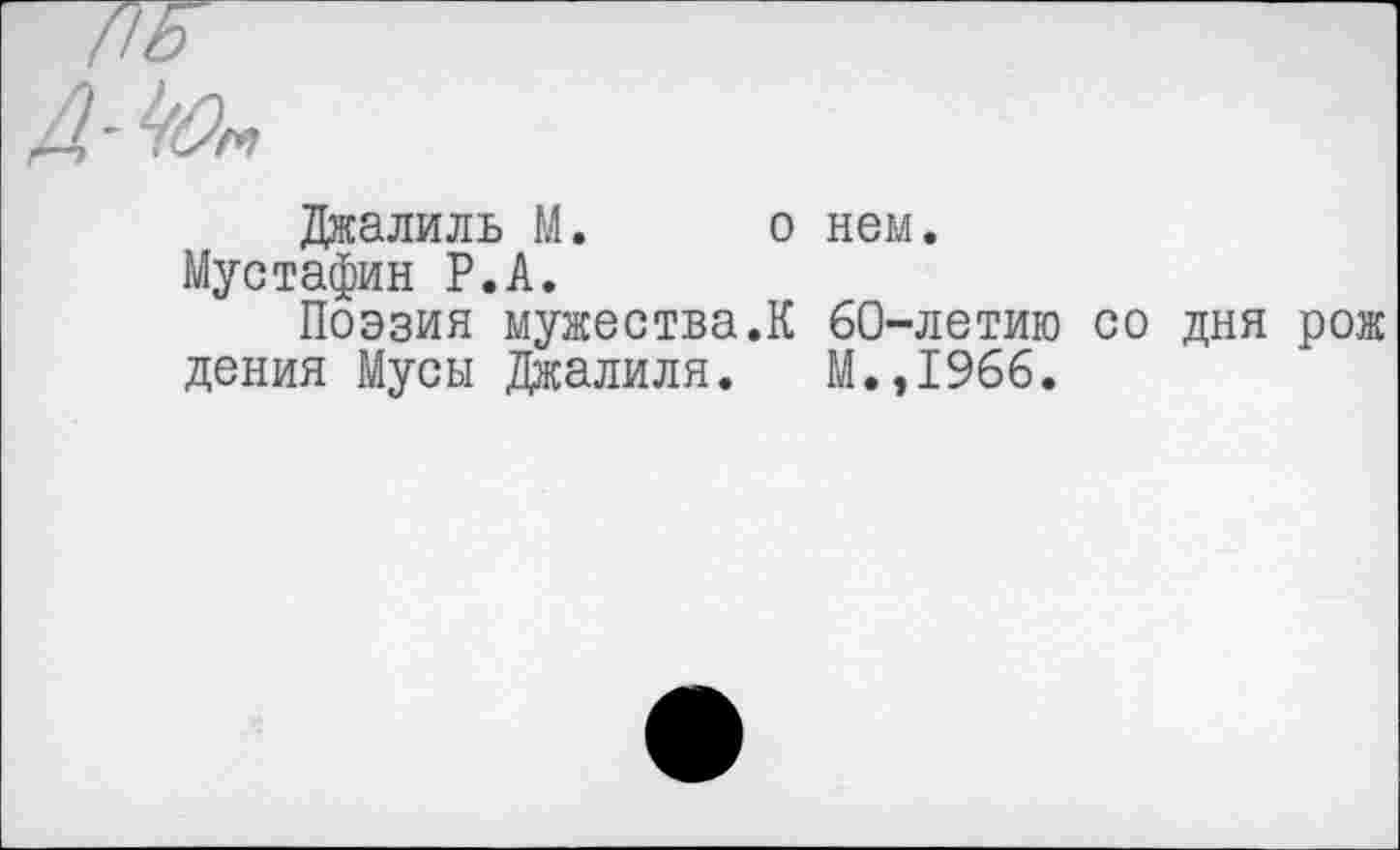 ﻿Джалиль М. о нем.
Мустафин Р.А.
Поэзия мужества.К 60-летию со дня рож дения Мусы Джалиля. М.,1966.